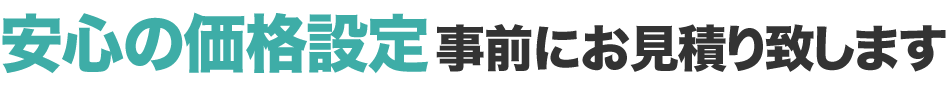 安心の価格設定 事前にお見積り致します